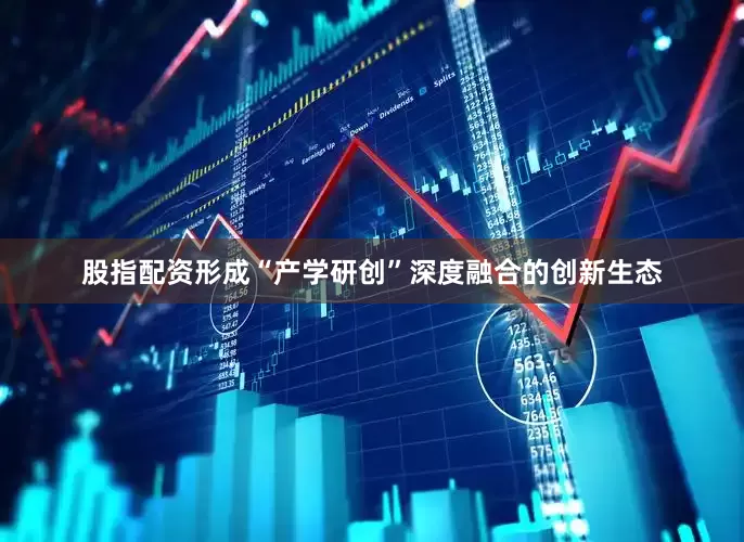 股指配资形成“产学研创”深度融合的创新生态