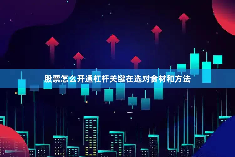 股票怎么开通杠杆关键在选对食材和方法
