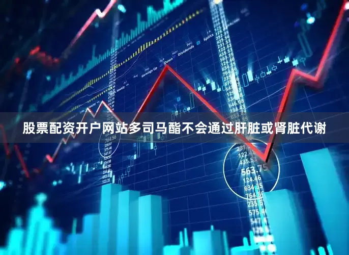 股票配资开户网站多司马酯不会通过肝脏或肾脏代谢