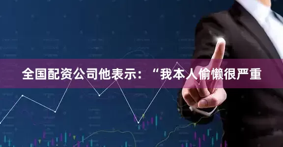 全国配资公司他表示：“我本人偷懒很严重