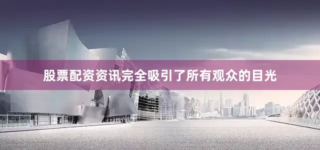 股票配资资讯完全吸引了所有观众的目光