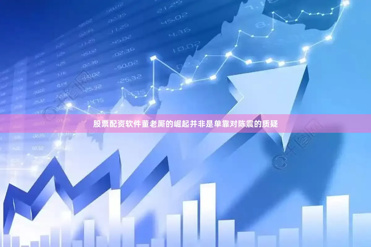 股票配资软件董老厮的崛起并非是单靠对陈震的质疑