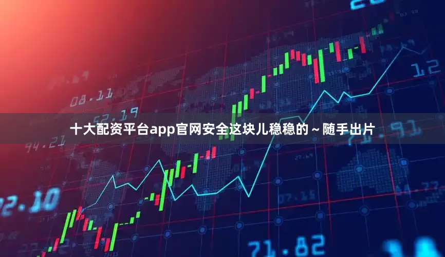 十大配资平台app官网安全这块儿稳稳的～随手出片