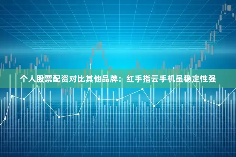 个人股票配资对比其他品牌：红手指云手机虽稳定性强