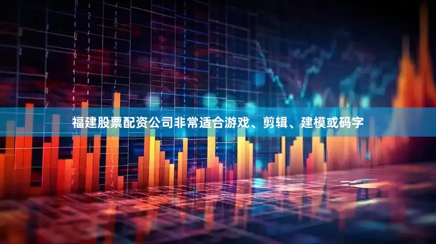 福建股票配资公司非常适合游戏、剪辑、建模或码字
