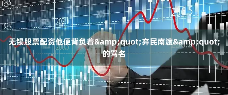 无锡股票配资他便背负着&quot;弃民南渡&quot;的骂名