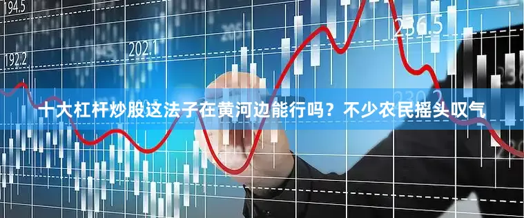 十大杠杆炒股这法子在黄河边能行吗？不少农民摇头叹气