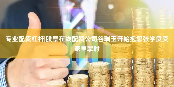 专业配资杠杆|股票在线配资公司谷瑞玉开始抱怨张学良受家里掣肘