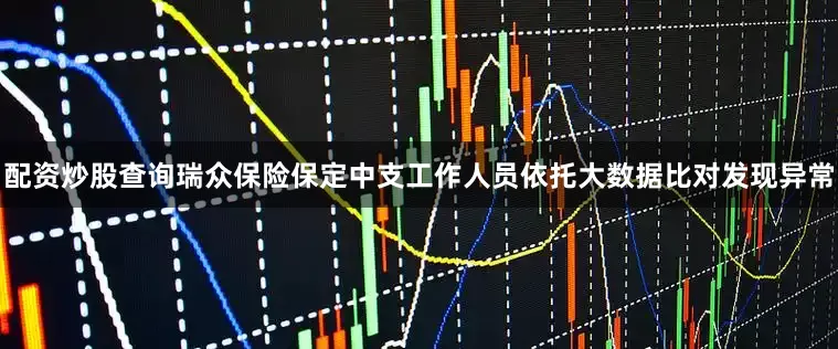 配资炒股查询瑞众保险保定中支工作人员依托大数据比对发现异常