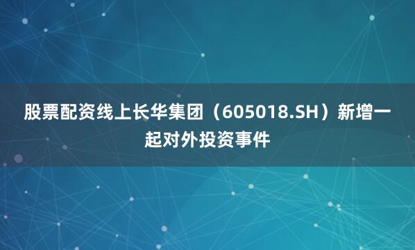 股票配资线上长华集团（605018.SH）新增一起对外投资事件