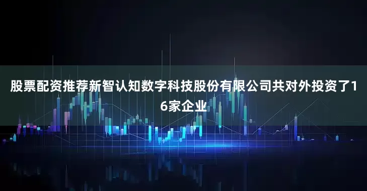股票配资推荐新智认知数字科技股份有限公司共对外投资了16家企业