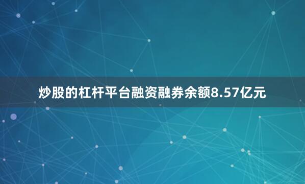 炒股的杠杆平台融资融券余额8.57亿元