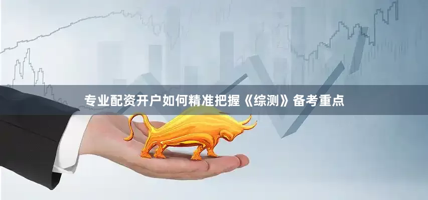 专业配资开户如何精准把握《综测》备考重点