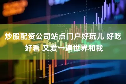 炒股配资公司站点门户好玩儿 好吃 好看 又爱一遍世界和我