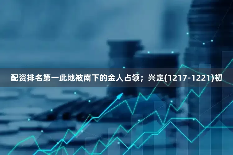 配资排名第一此地被南下的金人占领；兴定(1217-1221)初