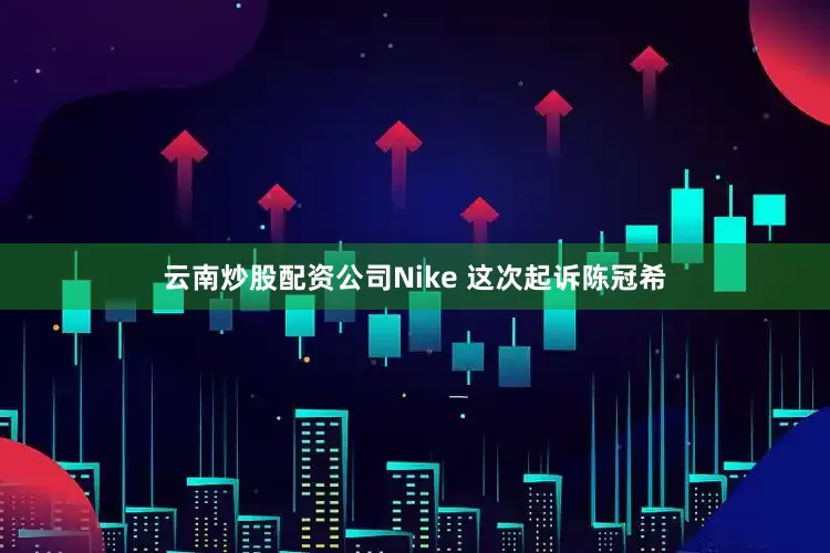 云南炒股配资公司Nike 这次起诉陈冠希