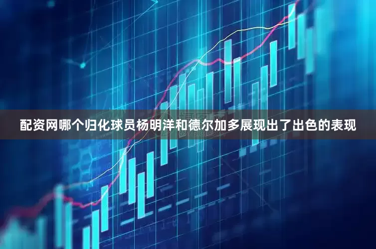 配资网哪个归化球员杨明洋和德尔加多展现出了出色的表现