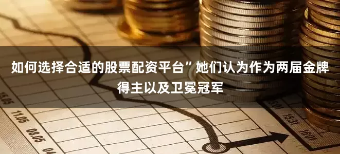 如何选择合适的股票配资平台”她们认为作为两届金牌得主以及卫冕冠军