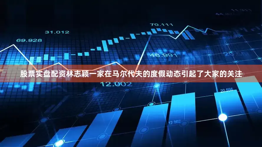 股票实盘配资林志颖一家在马尔代夫的度假动态引起了大家的关注