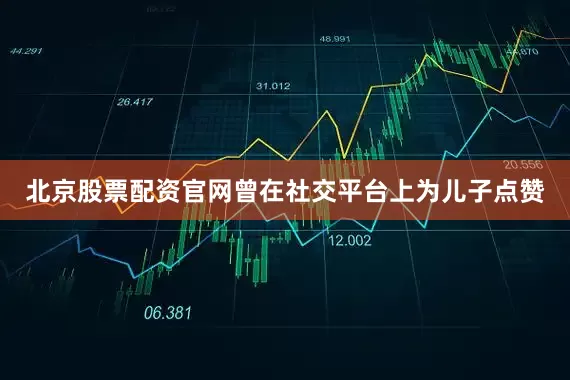 北京股票配资官网曾在社交平台上为儿子点赞