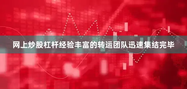 网上炒股杠杆经验丰富的转运团队迅速集结完毕