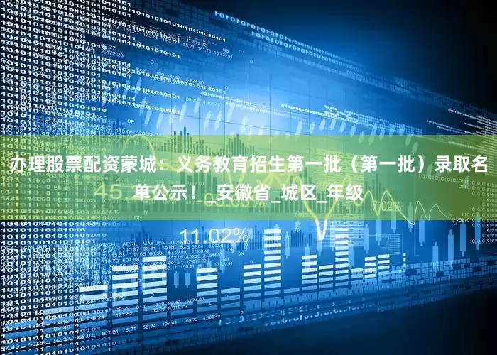 办理股票配资蒙城：义务教育招生第一批（第一批）录取名单公示！_安徽省_城区_年级