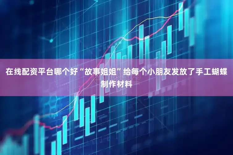 在线配资平台哪个好“故事姐姐”给每个小朋友发放了手工蝴蝶制作材料