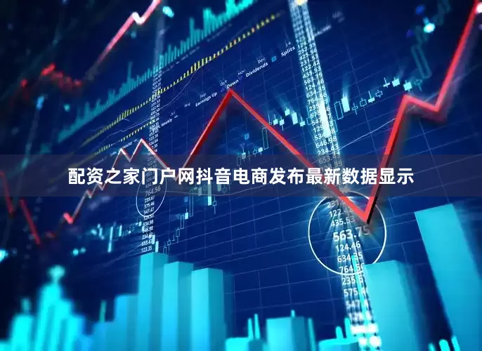 配资之家门户网抖音电商发布最新数据显示