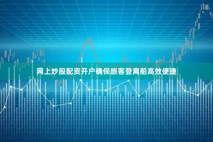 网上炒股配资开户确保旅客登离船高效便捷