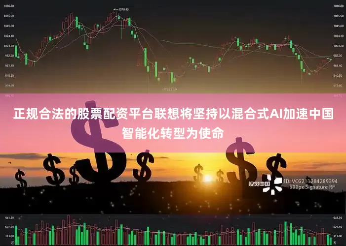 正规合法的股票配资平台　　联想将坚持以混合式AI加速中国智能化转型为使命