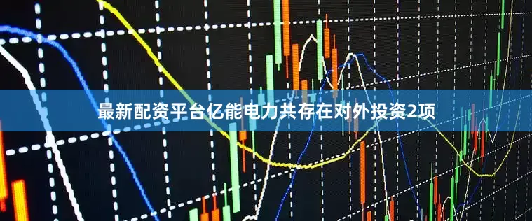 最新配资平台亿能电力共存在对外投资2项