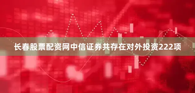 长春股票配资网中信证券共存在对外投资222项